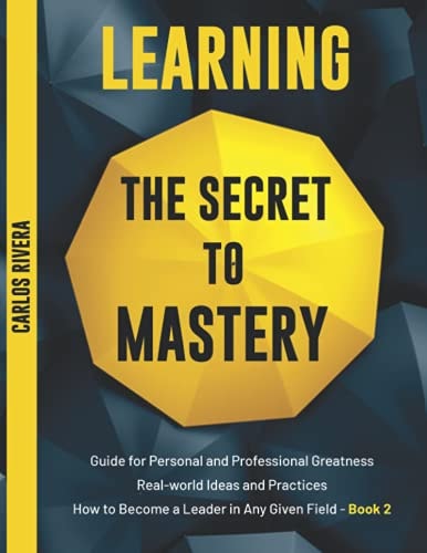 Learning the Secret to Mastery Guide for Personal and Professional Greatness - Real-world Ideas and Practices - How to Become a Leader in Any Given Field - Book 2