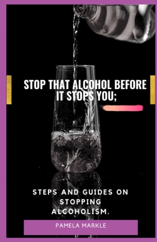 Stop That Alcohol Before It Stops You; Steps and Guides on Stopping Alcoholism.