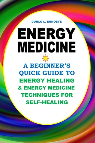 Energy Medicine A Beginner's Quick Guide to Energy Healing and Energy Medicine Techniques for Self-Healing