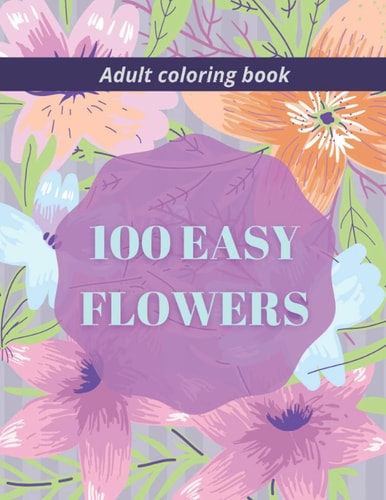 100 Easy Flowers Adult Coloring Book Beautiful Flowers Coloring Pages with Large Print for Adult Relaxation Perfect Coloring Book for Seniors