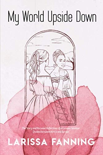 My World Upside Down The Story and Personal Reflections of a German Woman Divided Between Africa and Europe
