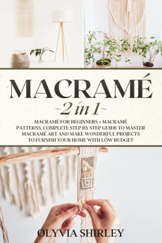 Macrame 2 in 1 - Macramé for Beginners + Macramé Patterns. Complete Step by Step Guide to Master Macramé Art and Make Wonderful Projects to Furnish Your Home with Low Budget