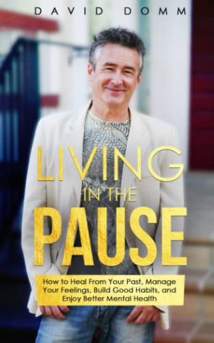 Living in the Pause How to Heal From Your Past, Manage Your Feelings, Build Good Habits, and Enjoy Better Mental Health