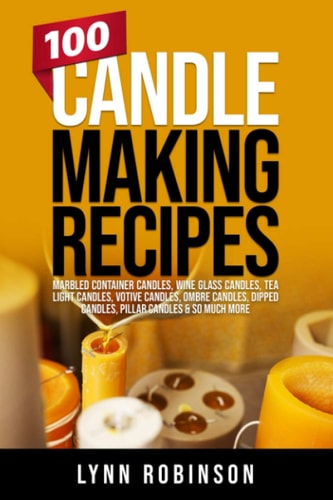 100 Candle Making Recipes Marbled Container Candles, Wine Glass Candles, Tea Light Candles, Votive Candles, Ombre Candles, Dipped Candles, Pillar Candles & So Much More