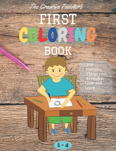 The Creative Toddler's First Coloring Book Ages 1-4 100 Everyday Things and Animals to Color and Learn First Coloring Book for Kids Ages 1, 2, 3 & 4