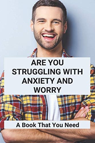 Are You Struggling With Anxiety And Worry A Book That You Need: Overcoming Anxiety Worry And Fear