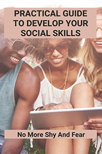 Practical Guide To Develop Your Social Skills No More Shy And Fear: Tips How To Improve Communication Skills