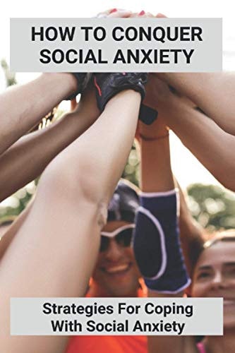 How To Conquer Social Anxiety Strategies For Coping With Social Anxiety: Can Social Anxiety Go Away