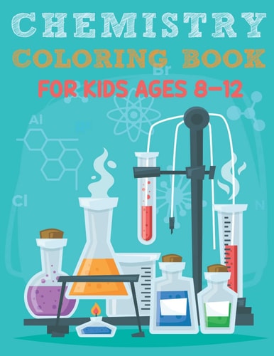 Chemistry Coloring Book For Kids Ages 8-12 Funny Chemistry Coloring Book Full Of Organic And Inorganic Chemical Elements, Moles, Atom, Laboratory Flasks, Beakers and Many More Pages to Color For Relaxation and Inspiration, Great Gift for Chemistry Nerds