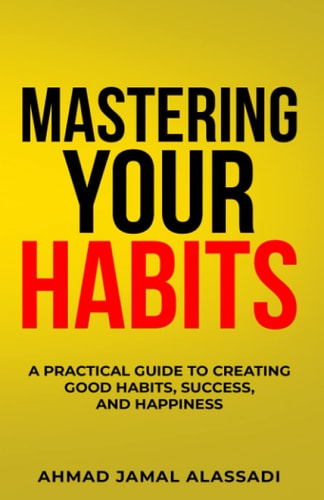 Mastering Your Habits A Practical Guide To Creating Good Habits, Success, and Happiness
