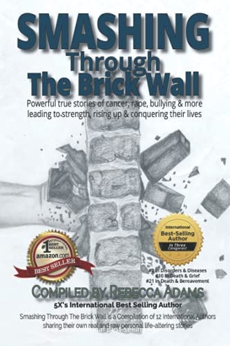 Smashing Through the Brick Wall Powerful True Stories of Cancer, Rape, Bullying & More Leading to Strength, Rising Up and Conquering Their Lives