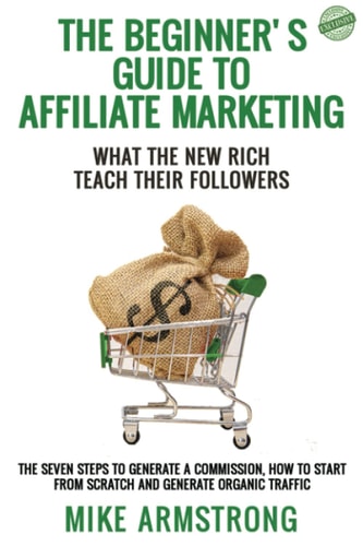 The Beginner's Guide to Affiliate Marketing: What the New Rich Teach Their Followers The Seven Steps to Generate a Commission, How to Start from Scratch and Generate Organic Traffic
