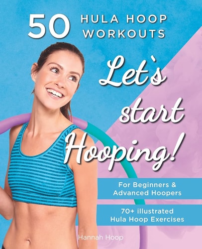 Let's Start Hooping! 50 Hula Hoop Workouts for Beginners and Advanced Hoopers Perfect for Losing Weight and Shaping Your Body