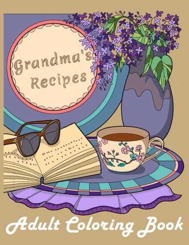 Grandma's Recipes : An Adult Coloring Book of the Grandma's Delicious Foods with Flowers, Fruits, Drinks and More!