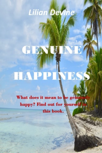 Genuine Happiness What Does it Mean to be Genuinely Happy? Find Out for Yourself the Day-to-day Approaches to Living a Life Full of Happiness.