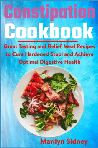 Constipation Cookbook Great Tasting and Relief Meal Recipes to Cure Hardened Stool and Achieve Optimal Digestive Health