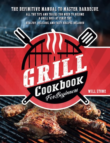 Grill Cookbook for Beginners The Definitive Manual To Master Barbecue.All The Tips And Tricks You Need To Become A Grill Boss At First Try Healthy, Delicious, And Tasty Recipes Included.