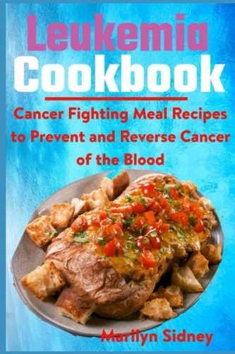 Leukemia Cookbook Cancer Fighting Meal Recipes to Prevent and Reverse Cancer of the Blood