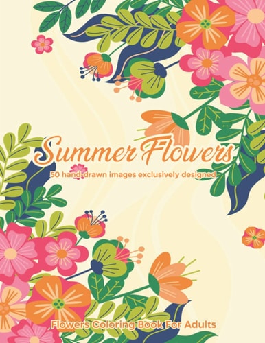 Summer Flowers Flowers Coloring Book For Adults: 50 Hand-drawn Images Exclusively Designed