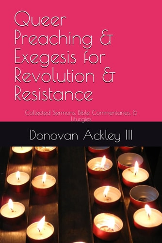 Queer Preaching and Exegesis for Revolution and Resistance Collected Sermons, Bible Commentaries, and Liturgies of Donovan Ackley III, Ph. D.