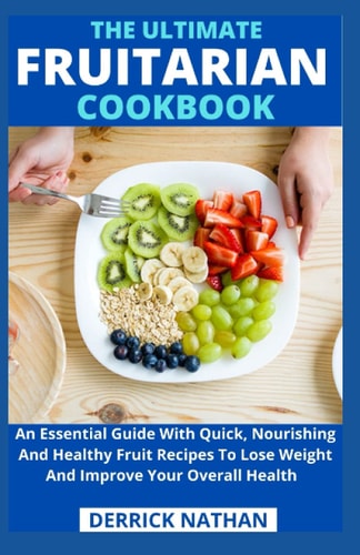 The Ultimate Fruitarian Cookbook An Essential Guide With Quick, Nourishing And Healthy Fruit Recipes To Lose Weight And Improve Your Overall Health