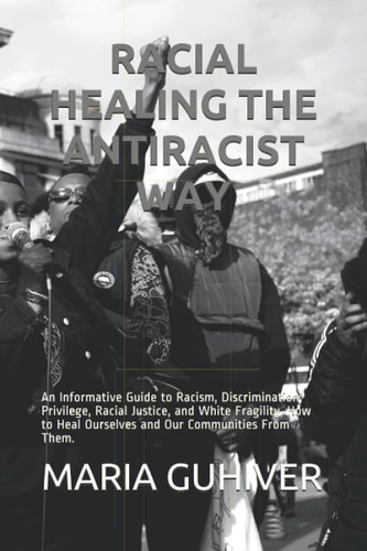 Racial Healing the Antiracist Way An Informative Guide to Racism, Discrimination, Privilege, Racial Justice, and White Fragility, How to Heal Ourselves and Our Communities From Them.