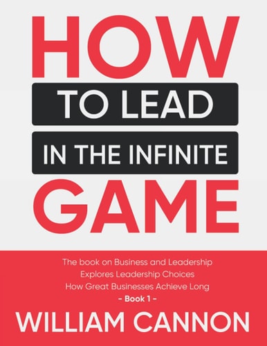 How to Lead in The Infinite Game The Book on Business and Leadership Explores Leadership Choices How Great Businesses Achieve Long - Book 1