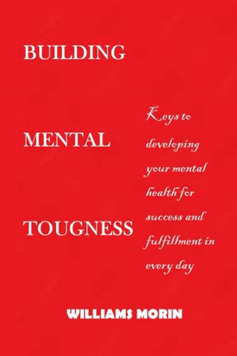Building Mental Toughness Keys to Developing Your Mental Health for Success and Fulfillment in Every Day Life.