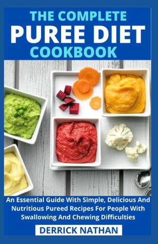 The Complete Puree Diet Cookbook An Essential Guide With Simple, Delicious And Nutritious Pureed Recipes For People With Swallowing And Chewing Difficulties