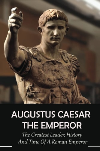 Augustus Caesar The Emperor The Greatest Leader, History And Time Of A Roman Emperor: Roman Emperors