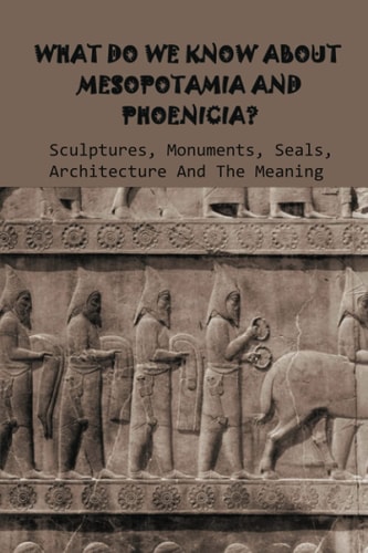What Do We Know About Mesopotamia And Phoenicia? Sculptures, Monuments, Seals, Architecture And The Meaning Mesopotamian Architecture