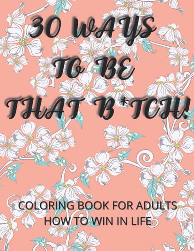 30 Ways To Be That B*tch! Coloring Book for Adults How to Win in Life Motivational and Inspirational Sayings