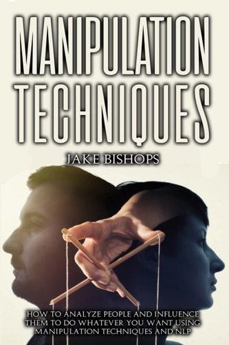 Manipulation Techniques How to Analyze People and Influence Them to Do Whatever You Want Using Manipulation Techniques and NLP