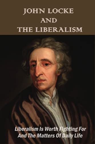John Locke And The Liberalism Liberalism Is Worth Fighting For And The Matters Of Daily Life: Role Of Liberalism