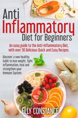 Anti Inflammatory Diet for Beginners An Easy Guide to the Anti-Inflammatory Diet, with Over 50 Delicious Quick and Easy Recipes.