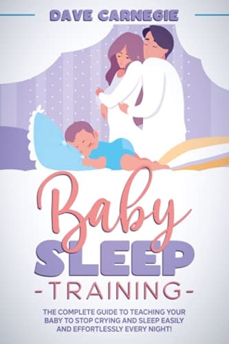 Baby Sleep Training The Complete Guide to Teaching Your Baby to Stop Crying and Sleep Easily and Effortlessly Every Night!