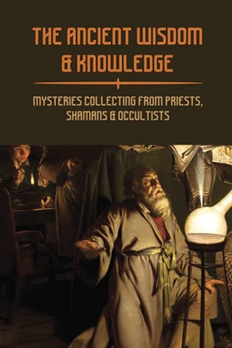 The Ancient Wisdom & Knowledge Mysteries Collecting From Priests, Shamans & Occultists: Ancient Civilizations Mythology