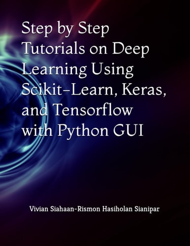 STEP BY STEP TUTORIALS ON DEEP LEARNING USING SCIKIT-LEARN, KERAS, AND TENSORFLOW WITH PYTHON... GUI.