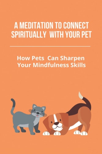 A Meditation To Connect Spiritually With Your Pet How Pets Can Sharpen Your Mindfulness Skills: Spiritual Lessons Learned From Animals