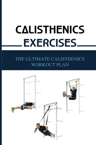 Calisthenics Exercises The Ultimate Calisthenics Workout Plan: Beginner Calisthenics Workout