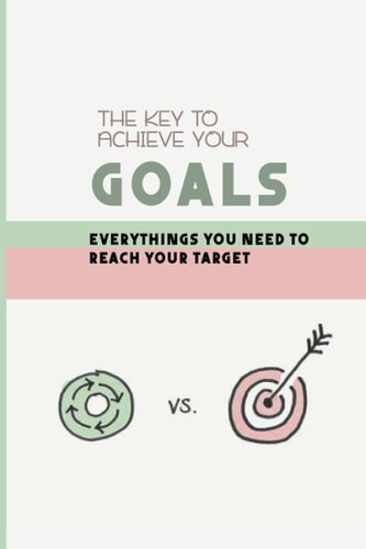 The Key To Achieve Your Goals Everythings You Need To Reach Your Target: Strategy For Setting Goals In Life