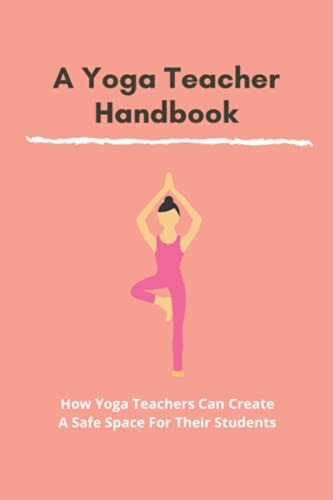 A Yoga Teacher Hanbook How Yoga Teachers Can Create A Safe Space For Their Students: Yoga Teacher Training