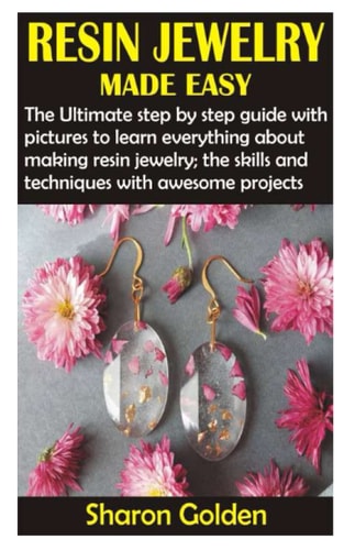Resin Jewelry Made Easy The Ultimate Step by Step Guide with Pictures to Learn Everything about Making Resin Jewelry; the Skills and Techniques with Awesome Projects