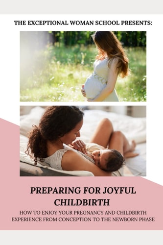 Preparing for Joyful Childbirth How to Enjoy Your Pregnancy and Childbirth Experience from Conception to the Newborn Phase