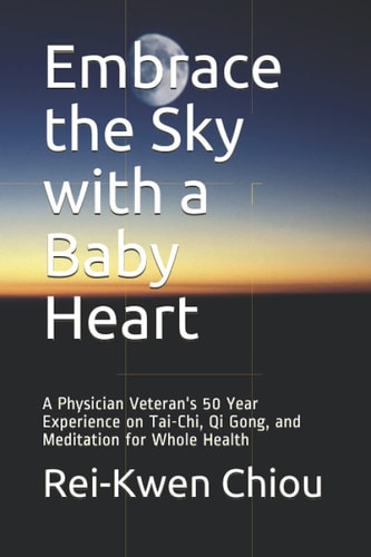 Embrace the Sky with a Baby Heart A Physician Veteran's 50 Year Experience on Tai-Chi, Qi Gong, and Meditation for Whole Health