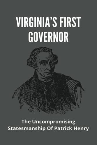 Virginia's First Governor The Uncompromising Statesmanship Of Patrick Henry: The Virginia'S Governor Legacy