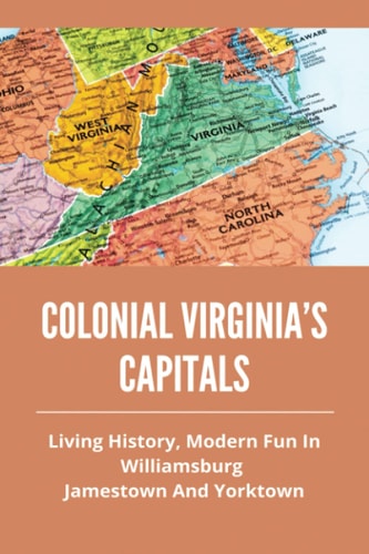 Colonial Virginia's Capitals Living History, Modern Fun In Williamsburg, Jamestown And Yorktown: History Of Colonial Virginia'S Capitals