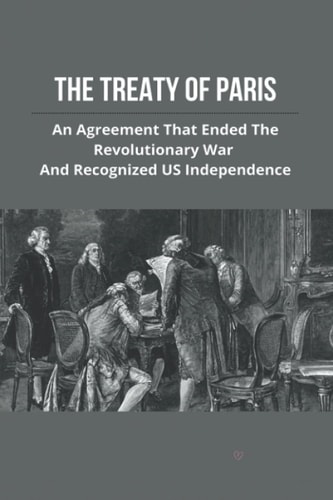 The Treaty Of Paris An Agreement That Ended The Revolutionary War And Recognized US Independence: Treaty Of Paris History