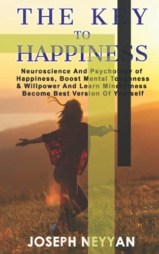 The Key To Happiness Neuroscience And Psychology Of Happiness, Boost Mental Thoughness & Willpower, And Learn Mindfulness Become Best Version Of Yourself