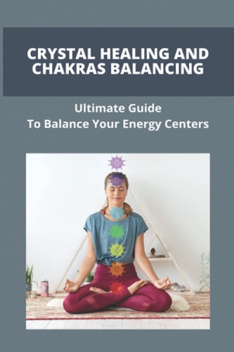 Crystal Healing And Chakras Balancing Ultimate Guide To Balance Your Energy Centers: How To Unblock Your Chakras